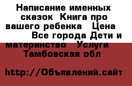 Написание именных сказок! Книга про вашего ребенка › Цена ­ 2 000 - Все города Дети и материнство » Услуги   . Тамбовская обл.